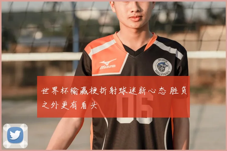 世界杯输赢梗折射球迷新心态 胜负之外更有看头