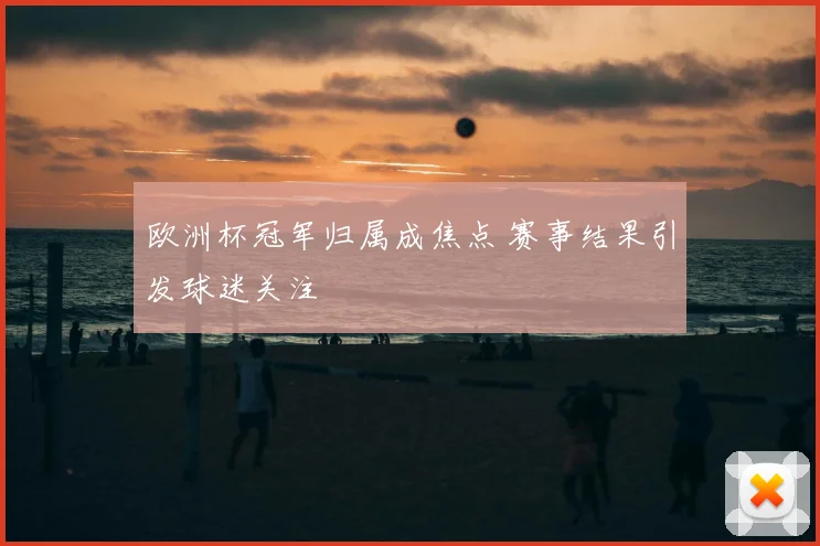 欧洲杯冠军归属成焦点 赛事结果引发球迷关注