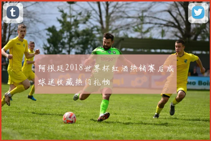 阿根廷2018世界杯红酒热销赛后成球迷收藏热门礼物
