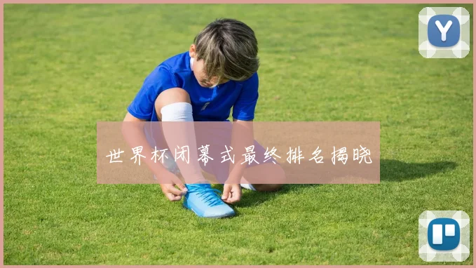 世界杯闭幕式最终排名揭晓